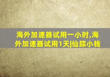 海外加速器试用一小时,海外加速器试用1天|仙踪小栈